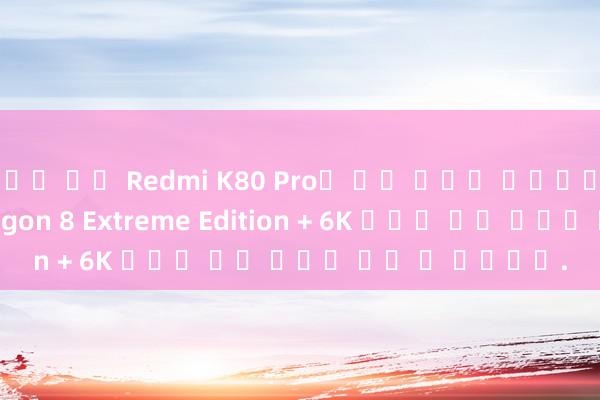 슬롯 보증 Redmi K80 Pro의 주요 구성이 확인되었습니다: Snapdragon 8 Extreme Edition + 6K 배터리 또는 단점이 없을 수 있습니다.