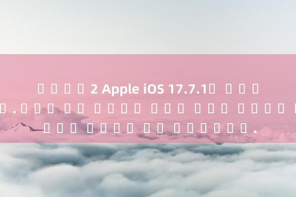 슬롯나라2 Apple iOS 17.7.1이 공식적으로 출시되었습니다. 배터리 수명 최적화가 놀랍고 신호가 완벽하며 매우 매끄럽습니다.