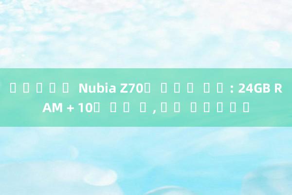 파라오슬롯 Nubia Z70의 강력한 성능: 24GB RAM + 10배 광학 줌, 약간 터무니없음